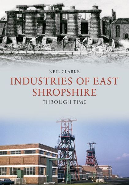 Industries of East Shropshire Through Time - Through Time - Neil Clarke - Książki - Amberley Publishing - 9781445670232 - 15 kwietnia 2018