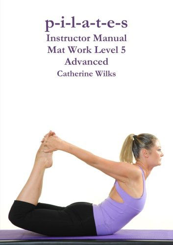 P-i-l-a-t-e-s Instructor Manual Mat Work Level 5 - Catherine Wilks - Książki - Lulu.com - 9781447663232 - 22 maja 2011