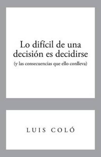 Cover for Luis Colo · Lo Dificil De Una Decision Es Decidirse (Y Las Consecuencias Que Ello Conlleva) (Pocketbok) (2013)