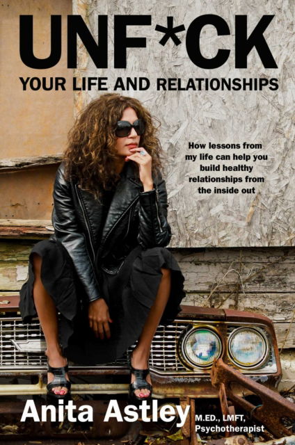 Cover for Anita Astley · Unf*ck Your Life and Relationships: How Lessons from My Life Can Help You Build Healthy Relationships from the Inside Out (Hardcover Book) (2022)