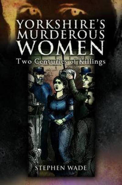 Yorkshire's Murderous Women: Two Centuries of Killings - Stephen Wade - Książki - Pen & Sword Books Ltd - 9781845630232 - 15 lutego 2007