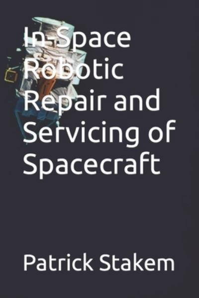 In-Space Robotic Repair and Servicing of Spacecraft - Patrick Stakem - Kirjat - Independently Published - 9781980478232 - tiistai 6. maaliskuuta 2018