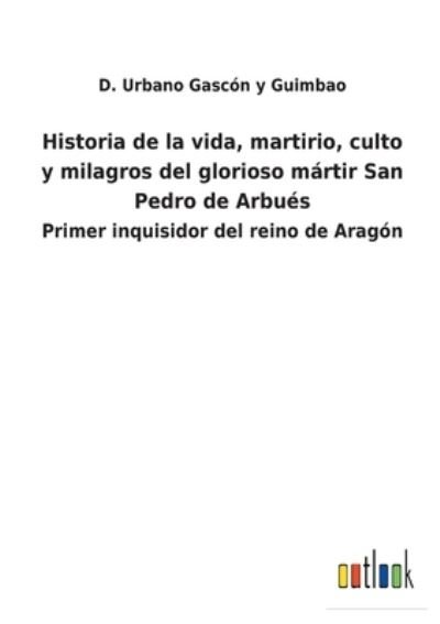 Cover for D Urbano Gascon Y Guimbao · Historia de la vida, martirio, culto y milagros del glorioso martir San Pedro de Arbues (Pocketbok) (2022)
