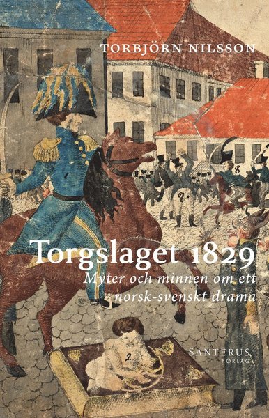 Cover for Nilsson Torbjörn · Torgslaget 1829 : myter och minnen om ett norsk-svenskt drama (Innbunden bok) (2018)