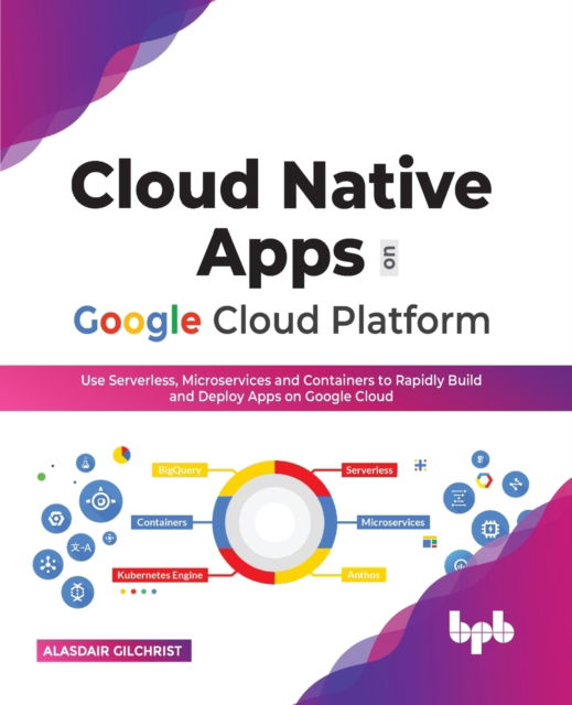 Cloud Native Apps on Google Cloud Platform: Use Serverless, Microservices and Containers to Rapidly Build and Deploy Apps on Google Cloud - Alasdair Gilchrist - Kirjat - BPB Publications - 9789355511232 - tiistai 12. huhtikuuta 2022