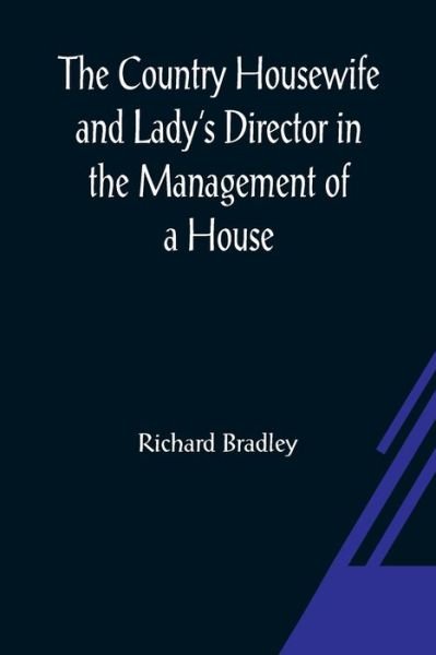 The Country Housewife and Lady's Director In the Management of a House, and the Delights and Profits of a Farm - Richard Bradley - Kirjat - Alpha Edition - 9789356080232 - perjantai 26. maaliskuuta 2021
