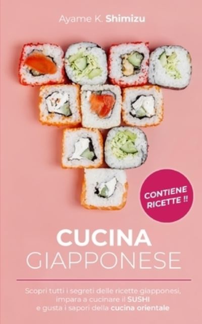 Cover for Ayame K Shimizu · Cucina Giapponese: Scopri tutti i segreti delle ricette giapponesi, impara a cucinare il SUSHI e gusta i sapori della cucina orientale. (Paperback Book) (2021)