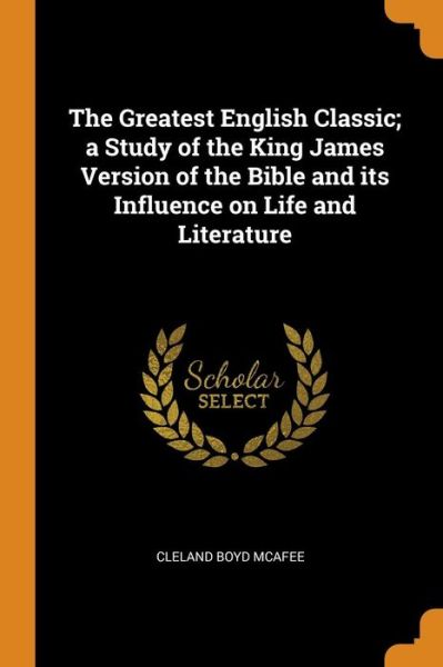 The Greatest English Classic; A Study of the King James Version of the Bible and Its Influence on Life and Literature - Cleland Boyd McAfee - Boeken - Franklin Classics Trade Press - 9780344595233 - 31 oktober 2018