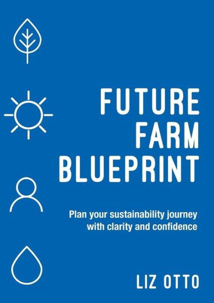 Future Farm Blueprint : Plan your sustainability journey with clarity and confidence - Liz Otto - Books - Grammar Factory Pty. Ltd. - 9780648244233 - September 1, 2018