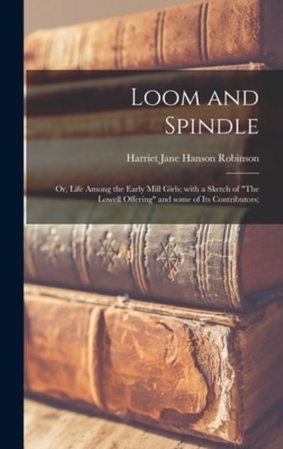 Cover for Harriet Jane Hanson 1825-1 Robinson · Loom and Spindle; or, Life Among the Early Mill Girls; With a Sketch of The Lowell Offering and Some of Its Contributors; (Hardcover Book) (2021)