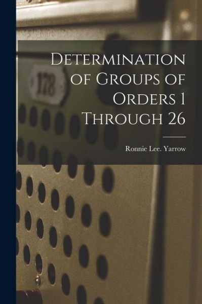 Determination of Groups of Orders 1 Through 26 - Ronnie Lee Yarrow - Boeken - Hassell Street Press - 9781014639233 - 9 september 2021