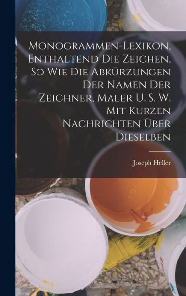 Cover for Joseph Heller · Monogrammen-Lexikon, Enthaltend Die Zeichen, So Wie Die Abkürzungen der Namen der Zeichner, Maler U. S. W. Mit Kurzen Nachrichten Über Dieselben (Bog) (2022)