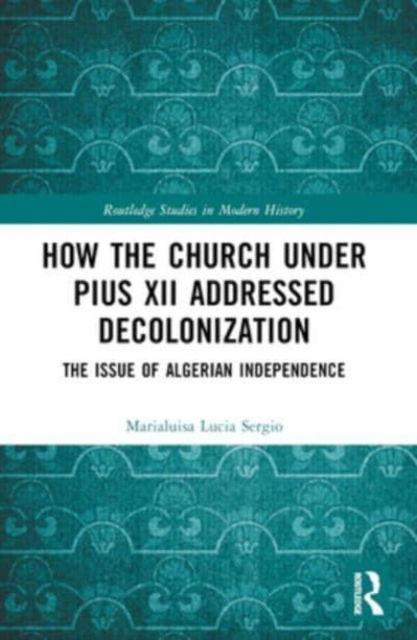 Sergio, Marialuisa Lucia (Universita degli studi Roma Tre, Italy) · How the Church Under Pius XII Addressed Decolonization: The Issue of Algerian Independence - Routledge Studies in Modern History (Paperback Book) (2024)