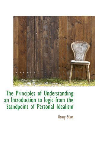 Cover for Henry Sturt · The Principles of Understanding an Introduction to Logic from the Standpoint of Personal Idealism (Hardcover Book) (2009)