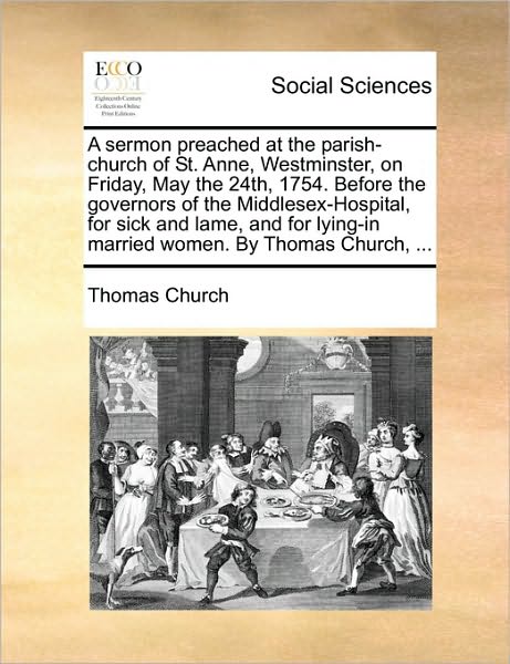 Cover for Thomas Church · A Sermon Preached at the Parish-church of St. Anne, Westminster, on Friday, May the 24th, 1754. Before the Governors of the Middlesex-hospital, for Sick (Pocketbok) (2010)