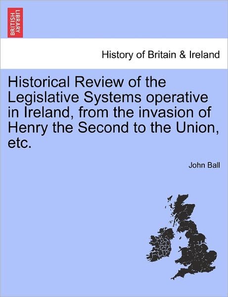 Historical Review of the Legislative Systems Operative in Ireland, from the Invasion of Henry the Second to the Union, Etc. - John Ball - Livres - British Library, Historical Print Editio - 9781241547233 - 1 mars 2011