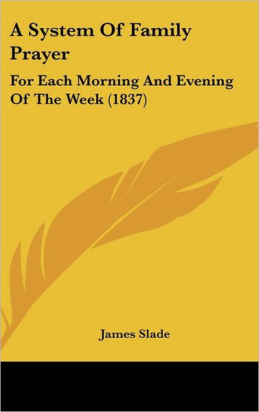 A System of Family Prayer: for Each Morning and Evening of the Week (1837) - James Slade - Books - Kessinger Publishing, LLC - 9781436891233 - August 18, 2008