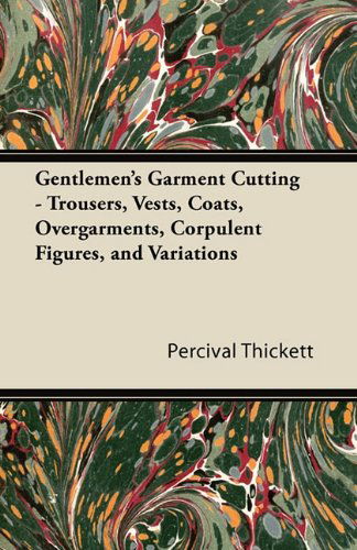 Gentlemen's Garment Cutting - Trousers, Vests, Coats, Overgarments, Corpulent Figures, and Variations - Percival Thickett - Books - Reitell Press - 9781447413233 - June 6, 2011