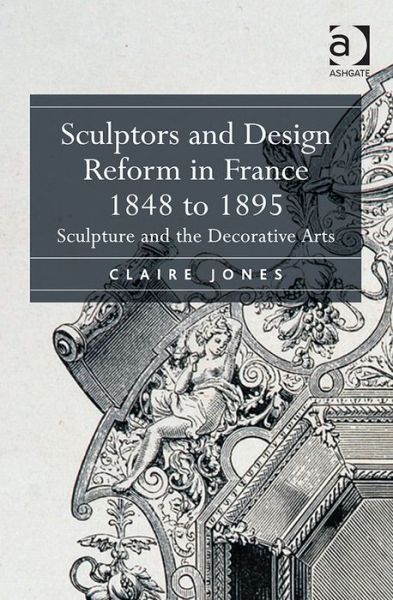 Cover for Claire Jones · Sculptors and Design Reform in France, 1848 to 1895: Sculpture and the Decorative Arts (Hardcover Book) [New edition] (2014)