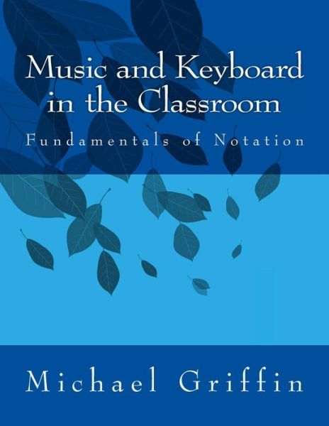 Music and Keyboard in the Classroom: the Fundamentals of Notation - Michael Griffin - Books - Createspace - 9781484960233 - August 23, 2013