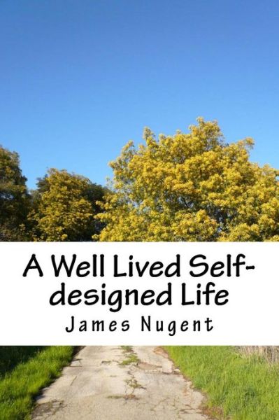 A Well Lived Self-designed Life - James Nugent - Kirjat - Createspace - 9781502402233 - tiistai 16. syyskuuta 2014