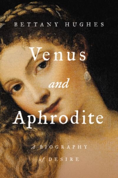 Cover for Bettany Hughes · Venus and Aphrodite A Biography of Desire (Book) (2020)