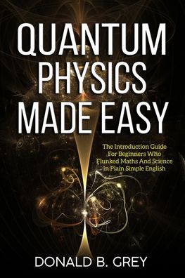 Cover for Donald B Grey · Quantum Physics Made Easy: The Introduction Guide For Beginners Who Flunked Maths And Science In Plain Simple English (Paperback Book) (2020)