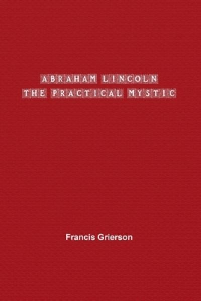Abraham Lincoln: The Practical Mystic - Francis Grierson - Books - Paper and Pen - 9781774816233 - September 27, 2021