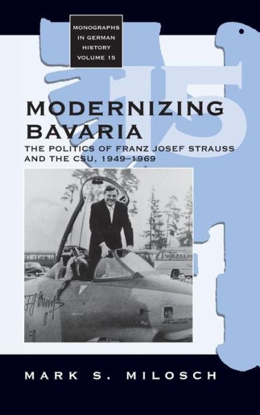 Cover for Mark Milosch · Modernizing Bavaria: The Politics of Franz Josef Strauss and the CSU, 1949-1969 - Monographs in German History (Hardcover Book) (2006)