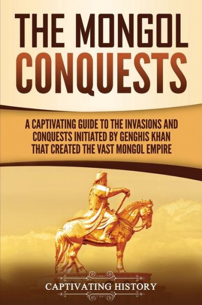 The Mongol Conquests: A Captivating Guide to the Invasions and Conquests Initiated by Genghis Khan That Created the Vast Mongol Empire - Captivating History - Books - Captivating History - 9781950924233 - October 19, 2019