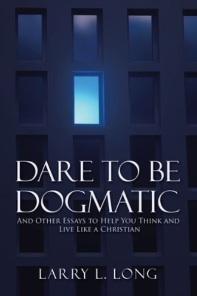 Dare to Be Dogmatic - Larry L Long - Books - WestBow Press - 9781973682233 - February 7, 2020