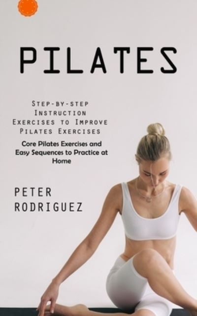 Cover for Peter Rodriguez · Pilates: Step-by-step Instruction Exercises to Improve Pilates Exercises (Core Pilates Exercises and Easy Sequences to Practice at Home): Step-by-step Instruction Exercises to Improve Pilates Exercises (Core Pilates Exercises and Easy Sequences to Practic (Paperback Book) (2023)