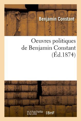 Oeuvres Politiques De Benjamin Constant (Ed.1874) (French Edition) - Benjamin Constant - Books - HACHETTE LIVRE-BNF - 9782012760233 - June 1, 2012