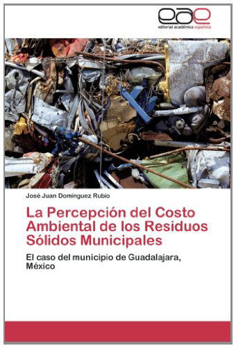 Cover for José Juan Domínguez Rubio · La Percepción Del Costo Ambiental De Los Residuos Sólidos Municipales: El Caso Del Municipio De Guadalajara, México (Paperback Book) [Spanish edition] (2012)