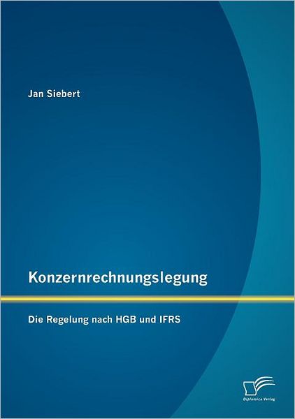 Konzernrechnungslegung: Die Regelung Nach Hgb Und Ifrs - Jan Siebert - Bücher - Diplomica Verlag - 9783842872233 - 30. Mai 2012