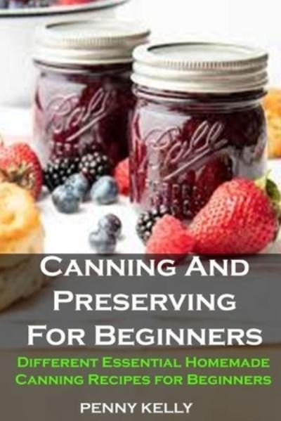 Cover for Penny Kelly · Canning And Preserving For Beginners: Canning And Preserving For Beginners: Different Essential Homemade Canning Recipes for Beginners (Paperback Book) (2021)