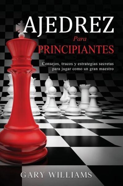 Cover for Gary Williams · Ajedrez para principiantes: Consejos, trucos y estrategias secretas para jugar como un gran maestro - Ajedrez Para Principiantes (Paperback Book) (2021)
