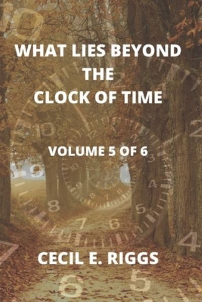 Cover for Cecil E Riggs · What Lies Beyond the Clock of Time: Volume 5 of 6 (Paperback Book) (2021)