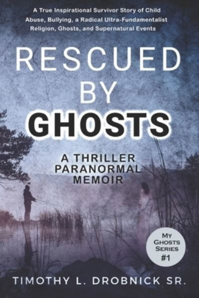 Cover for Drobnick, Timothy L, Sr · Rescued By Ghosts: A True Inspirational Survivor Story of Child Abuse, Bullying, a Radical Ultra-Fundamentalist Religion, Ghosts, and Supernatural Events - My Ghosts (Paperback Bog) (2020)