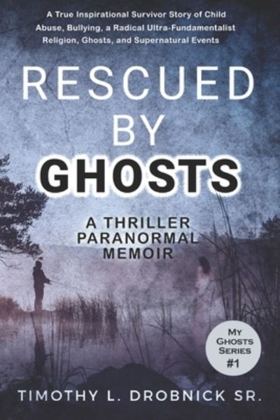 Cover for Drobnick, Timothy L, Sr · Rescued By Ghosts: A True Inspirational Survivor Story of Child Abuse, Bullying, a Radical Ultra-Fundamentalist Religion, Ghosts, and Supernatural Events - My Ghosts (Paperback Book) (2020)