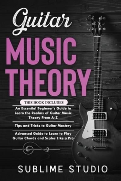Guitar Music Theory: 3 in 1- Essential Beginners Guide+ Tips and Tricks+ Advanced Guide to Learn to Play Guitar Chords and Scales Like a Pro - Sublime Studio - Livres - Independently Published - 9798714805233 - 28 février 2021