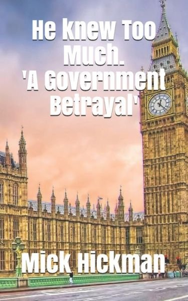 He Knew Too Much: 'A Government Betrayal' - Mick Hickman - Bøger - Independently Published - 9798720394233 - 10. august 2021