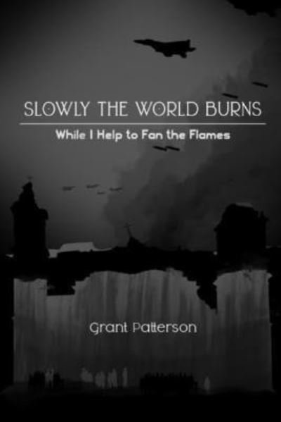 Grant Patterson · Slowly, the World Burns, While I Help to Fan the Flames (Paperback Bog) (2021)
