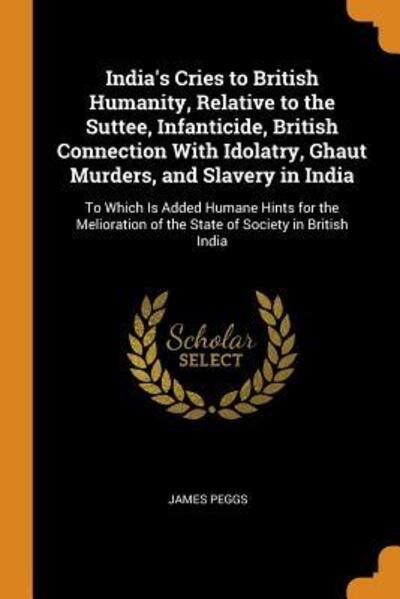 Cover for James Peggs · India's Cries to British Humanity, Relative to the Suttee, Infanticide, British Connection With Idolatry, Ghaut Murders, and Slavery in India To ... of the State of Society in British India (Paperback Bog) (2018)