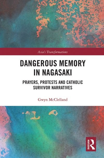 Dangerous Memory in Nagasaki: Prayers, Protests and Catholic Survivor Narratives - Asia's Transformations - Gwyn McClelland - Books - Taylor & Francis Ltd - 9780367777234 - April 1, 2021