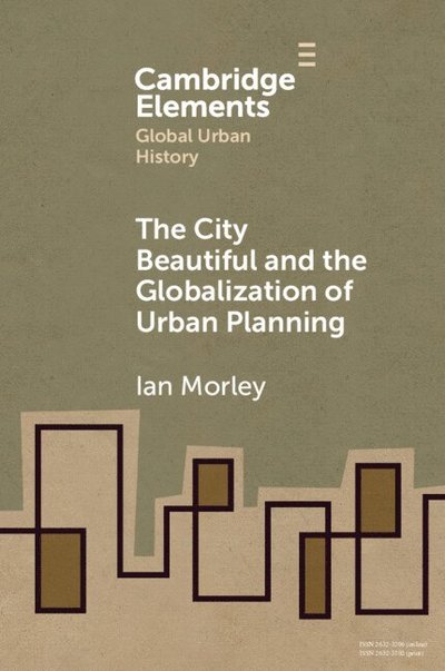 Cover for Morley, Ian (Department of History, Chinese University of Hong Kong) · The City Beautiful and the Globalization of Urban Planning - Elements in Global Urban History (Paperback Book) (2025)