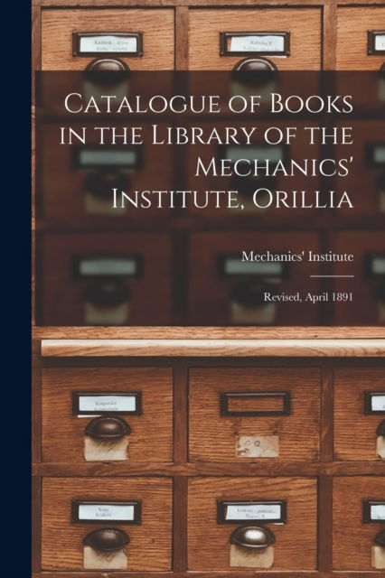 Cover for Ont ) Mechanics' Institute (Orillia · Catalogue of Books in the Library of the Mechanics' Institute, Orillia [microform]: Revised, April 1891 (Paperback Book) (2021)