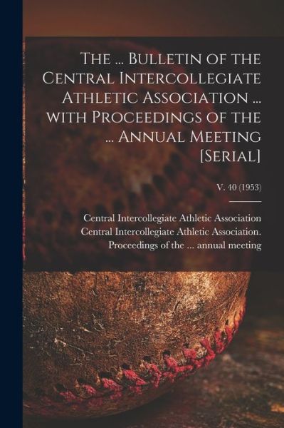 Cover for Central Intercollegiate Athletic Asso · The ... Bulletin of the Central Intercollegiate Athletic Association ... With Proceedings of the ... Annual Meeting [serial]; v. 40 (1953) (Paperback Book) (2021)