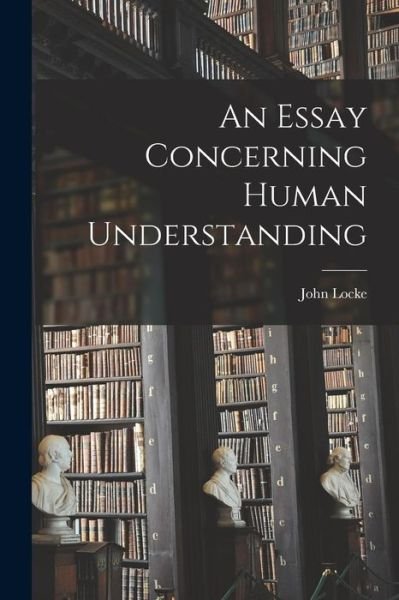 Essay Concerning Human Understanding - John Locke - Livros - Creative Media Partners, LLC - 9781015411234 - 26 de outubro de 2022
