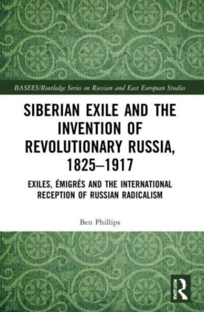 Cover for Ben Phillips · Siberian Exile and the Invention of Revolutionary Russia, 1825–1917: Exiles, Emigres and the International Reception of Russian Radicalism - BASEES / Routledge Series on Russian and East European Studies (Taschenbuch) (2023)